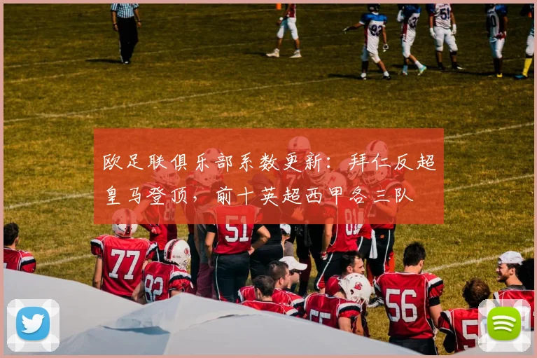 欧足联俱乐部系数更新：拜仁反超皇马登顶，前十英超西甲各三队