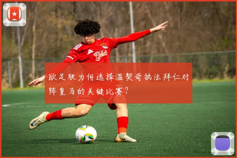 欧足联为何选择温契奇执法拜仁对阵皇马的关键比赛？