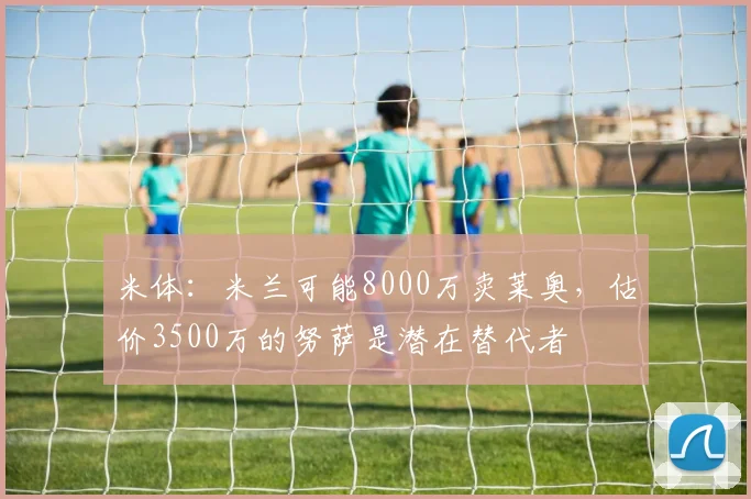 米体：米兰可能8000万卖莱奥，估价3500万的努萨是潜在替代者
