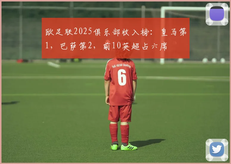 欧足联2025俱乐部收入榜：皇马第1，巴萨第2，前10英超占六席