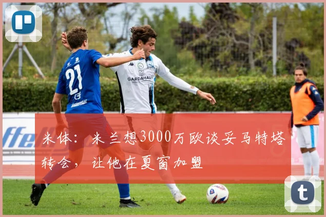 米体：米兰想3000万欧谈妥马特塔转会，让他在夏窗加盟